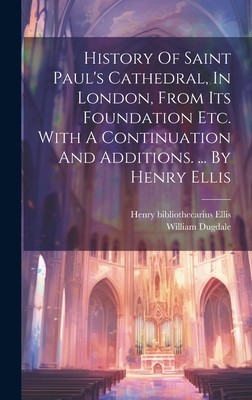 History Of Saint Paul's Cathedral, In London, From Its Foundation Etc. With A Continuation And Additions. ... By Henry Ellis - Dugdale, William, and Henry Bibliothecarius Ellis (Creator)