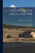 History of San Diego, 1542-1908: An Account of the Rise and Progress of the Pioneer Settlement On the Pacific Coast of the United States; Volume 1