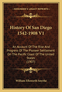 History Of San Diego 1542-1908 V1: An Account Of The Rise And Progress Of The Pioneer Settlement On The Pacific Coast Of The United States (1907)