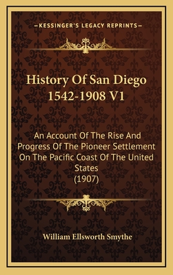 History of San Diego 1542-1908 V1: An Account of the Rise and Progress of the Pioneer Settlement on the Pacific Coast of the United States (1907) - Smythe, William Ellsworth