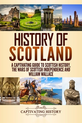 History of Scotland: A Captivating Guide to Scottish History, the Wars of Scottish Independence and William Wallace - History, Captivating