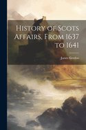 History of Scots Affairs, From 1637 to 1641