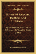 History Of Sculpture, Painting, And Architecture: Topical Lessons, With Special References To Valuable Books (1881)