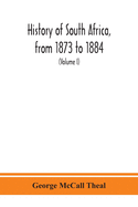 History of South Africa, from 1873 to 1884, twelve eventful years, with continuation of the history of Galekaland, Tembuland, Pondoland, and Bethshuanaland until the annexation of those territories to the Cape Colony, and of Zululand until its...