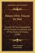 History of St. Vincent de Paul: Founder of the Congregation of the Mission, Vincentians and of the Sisters of Charity (1908)