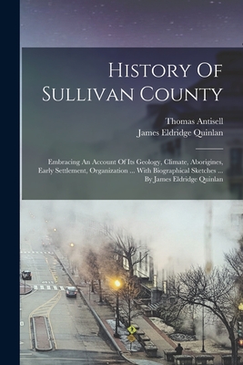 History Of Sullivan County: Embracing An Account Of Its Geology, Climate, Aborigines, Early Settlement, Organization ... With Biographical Sketches ... By James Eldridge Quinlan - Quinlan, James Eldridge, and Antisell, Thomas
