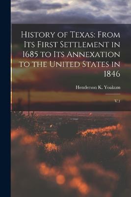 History of Texas: From its First Settlement in 1685 to its Annexation to the United States in 1846: V.1 - Yoakum, Henderson K