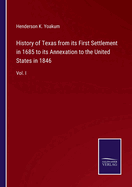 History of Texas from its First Settlement in 1685 to its Annexation to the United States in 1846: Vol. I