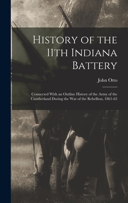History of the 11th Indiana Battery: Connected With an Outline History of the Army of the Cumberland During the War of the Rebellion, 1861-65 - Otto, John
