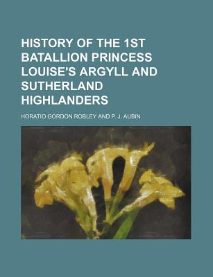 History of the 1st Batallion Princess Louise's Argyll and Sutherland Highlanders - Robley, Horatio Gordon