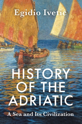 History of the Adriatic: A Sea and Its Civilization - Ivetic, Egidio