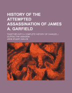 History of the Attempted Assassination of James A. Garfield: Together with a Complete History of Charles J. Guiteau the Assassin