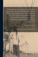 History of the Battle of Point Pleasant Fought Between White Men and Indians at the Mouth of the Great Kanawha River (Now Point Pleasant, West Virginia) Monday, October 10Th, 1774: The Chief Event of Lord Dunmore's War