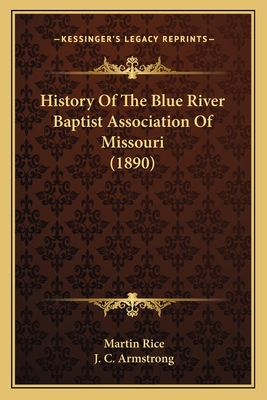 History of the Blue River Baptist Association of Missouri (1890) - Rice, Martin, and Armstrong, J C (Introduction by)