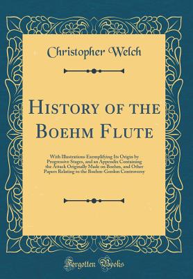 History of the Boehm Flute: With Illustrations Exemplifying Its Origin by Progressive Stages, and an Appendix Containing the Attack Originally Made on Boehm, and Other Papers Relating to the Boehm-Gordon Controversy (Classic Reprint) - Welch, Christopher