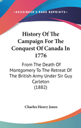 History of the Campaign for the Conquest of Canada in 1776: From the Death of Montgomery to the Retreat of the British Army Under Sir Guy Carleton