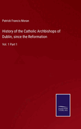 History of the Catholic Archbishops of Dublin, since the Reformation: Vol. 1 Part 1