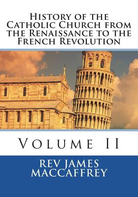 History of the Catholic Church from the Renaissance to the French Revolution: Volume II - St Athanasius Press (Editor), and MacCaffrey, James