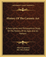 History Of The Ceramic Art: A Descriptive And Philosophical Study Of The Pottery Of All Ages And All Nations