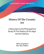 History Of The Ceramic Art: A Descriptive And Philosophical Study Of The Pottery Of All Ages And All Nations