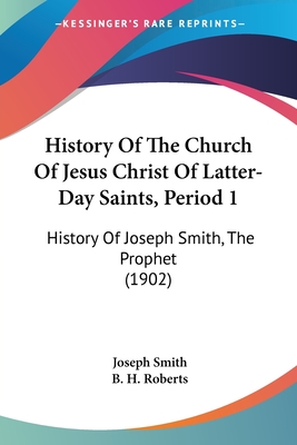 History Of The Church Of Jesus Christ Of Latter-Day Saints, Period 1: History Of Joseph Smith, The Prophet (1902) - Smith, Joseph, Dr., and Roberts, B H (Introduction by)