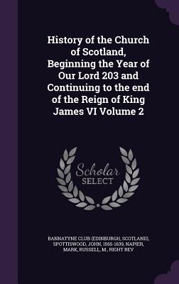 History of the Church of Scotland, Beginning the Year of Our Lord 203 and Continuing to the end of the Reign of King James VI Volume 2 - Bannatyne Club (Edinburgh, Scotland) (Creator), and Spottiswood, John, and Mark, Napier