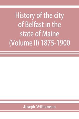 History of the city of Belfast in the state of Maine (Volume II) 1875-1900 - Williamson, Joseph