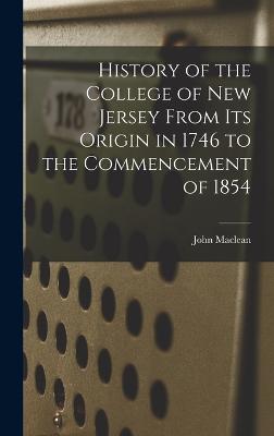 History of the College of New Jersey From its Origin in 1746 to the Commencement of 1854 - MacLean, John