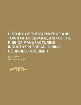 History Of The Commerce And Town Of Liverpool, And Of The Rise Of Manufacturing Industry In The Adjoining Counties: Section 1; Volume 1 - Baines, Thomas