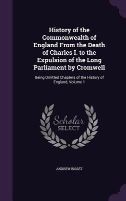 History of the Commonwealth of England From the Death of Charles I. to the Expulsion of the Long Parliament by Cromwell: Being Omitted Chapters of the History of England, Volume 1 - Bisset, Andrew