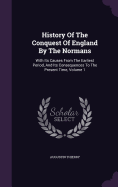 History Of The Conquest Of England By The Normans: With Its Causes From The Earliest Period, And Its Consequences To The Present Time, Volume 1