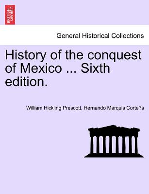 History of the conquest of Mexico ... Sixth edition. - Prescott, William Hickling, and Corte s, Hernando Marquis