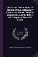 History of the Conquest of Mexico: With a Preliminary View of the Ancient Mexican Civilization, and the Life of the Conqueror Hernando Cortez: 1