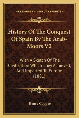 History of the Conquest of Spain by the Arab-Moors V2: With a Sketch of the Civilization Which They Achieved, and Imparted to Europe (1881) - Coppee, Henry