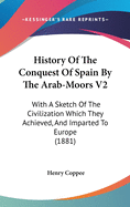 History Of The Conquest Of Spain By The Arab-Moors V2: With A Sketch Of The Civilization Which They Achieved, And Imparted To Europe (1881)