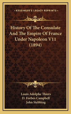 History of the Consulate and the Empire of France Under Napoleon V11 (1894) - Thiers, Louis Adolphe, and Campbell, D Forbes (Translated by), and Stebbing, John (Translated by)