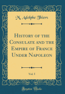 History of the Consulate and the Empire of France Under Napoleon, Vol. 5 (Classic Reprint)