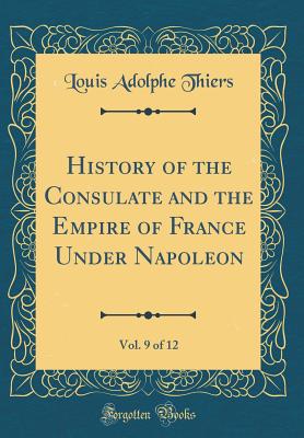 History of the Consulate and the Empire of France Under Napoleon, Vol. 9 of 12 (Classic Reprint) - Thiers, Louis Adolphe