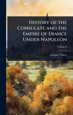 History of the Consulate and the Empire of France Under Napoleon - Thiers, Adolphe