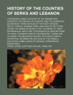History of the Counties of Berks and Lebanon: Containing a Brief Account of the Indians ... and the Numerous Murders by Them; Notices of the First Swedish, Welsh, French, German, Irish, and English Settlers, Giving the Names of Nearly Five Thousand of Th - Rupp, Israel Daniel