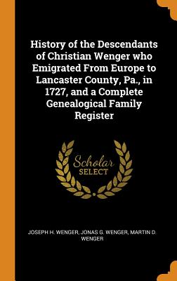 History of the Descendants of Christian Wenger who Emigrated From Europe to Lancaster County, Pa., in 1727, and a Complete Genealogical Family Register - Wenger, Joseph H, and Wenger, Jonas G, and Wenger, Martin D