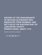 History of the Descendants of Mathias Slaymaker Who Emigrated from Germany and Settled in the Eastern Part of Lancaster County, Pennsylvania, about 1710