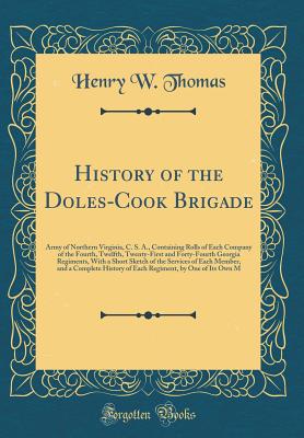 History of the Doles-Cook Brigade: Army of Northern Virginia, C. S. A., Containing Rolls of Each Company of the Fourth, Twelfth, Twenty-First and Forty-Fourth Georgia Regiments, with a Short Sketch of the Services of Each Member, and a Complete History of - Thomas, Henry W