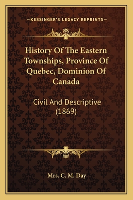 History Of The Eastern Townships, Province Of Quebec, Dominion Of Canada: Civil And Descriptive (1869) - Day, C M, Mrs.