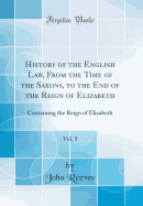 History of the English Law, from the Time of the Saxons, to the End of the Reign of Elizabeth, Vol. 5: Containing the Reign of Elizabeth (Classic Reprint)