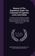 History Of The Expedition Under The Command Of Captains Lewis And Clarke: To The Sources Of The Missouri, Thence Across The Rocky Mountains, And Down The River Columbia To The Pacific Ocean: Performed During The Years 1804, 1805, 1806, By Order Of