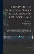 History Of The Expedition Under The Command Of Lewis And Clark: To The Sources Of The Missouri River, Thence Across The Rocky Mountains And Down The Columbia River To The Pacific Ocean, Performed During The Years 1804-5-6, By Order Of The Government