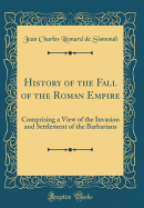 History of the Fall of the Roman Empire: Comprising a View of the Invasion and Settlement of the Barbarians (Classic Reprint)