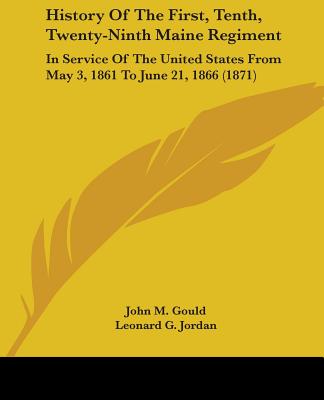 History Of The First, Tenth, Twenty-Ninth Maine Regiment: In Service Of The United States From May 3, 1861 To June 21, 1866 (1871) - Gould, John M, and Jordan, Leonard G