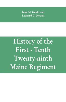 History of the First - Tenth - Twenty-ninth Maine regiment. In service of the United States from May 3, 1861, to June 21, 1866 - M Gould, John, and Jordan, Leonard G